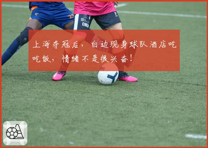 上海夺冠后，白边现身球队酒店吃吃饭，情绪不是很兴奋！