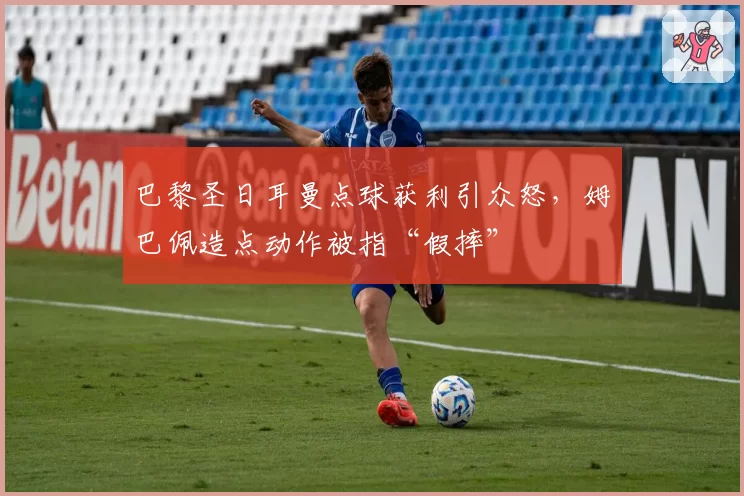 巴黎圣日耳曼点球获利引众怒，姆巴佩造点动作被指“假摔”