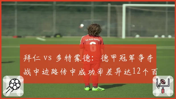 拜仁 vs 多特蒙德:德甲冠军争夺战中边路传中成功率差异达12个百分点