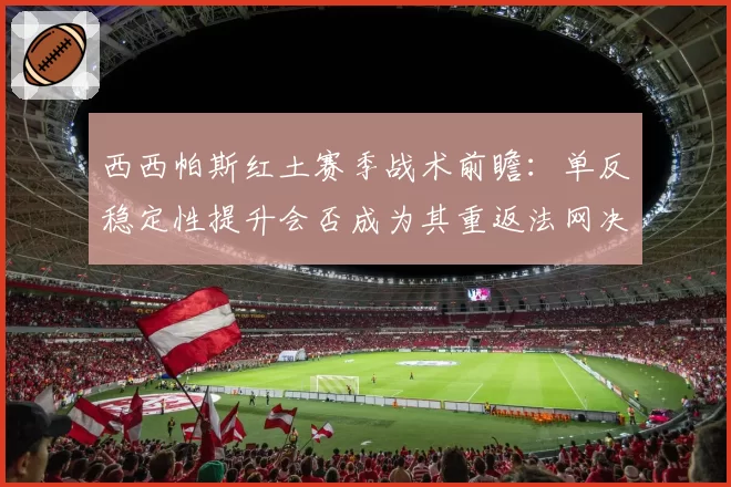 西西帕斯红土赛季战术前瞻:单反稳定性提升会否成为其重返法网决赛的关键?