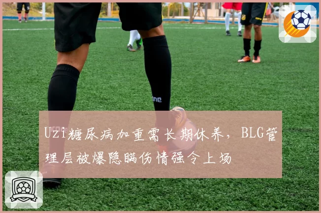 Uzi糖尿病加重需长期休养,BLG管理层被爆隐瞒伤情强令上场