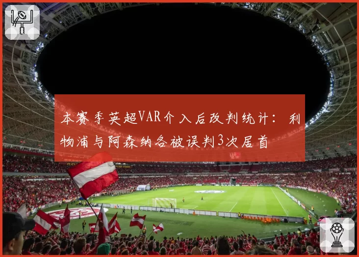 本赛季英超VAR介入后改判统计:利物浦与阿森纳各被误判3次居首