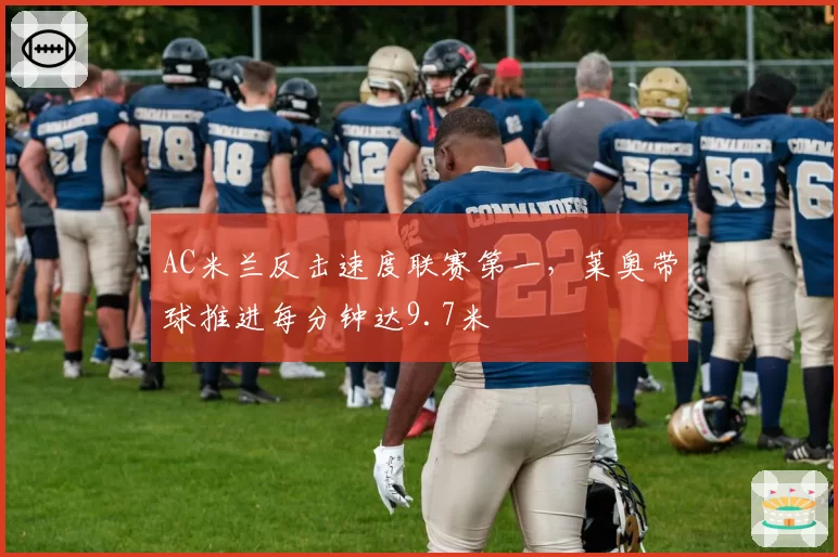 AC米兰反击速度联赛第一，莱奥带球推进每分钟达9.7米