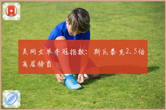 美网女单夺冠指数：斯瓦泰克2.5倍高居榜首
