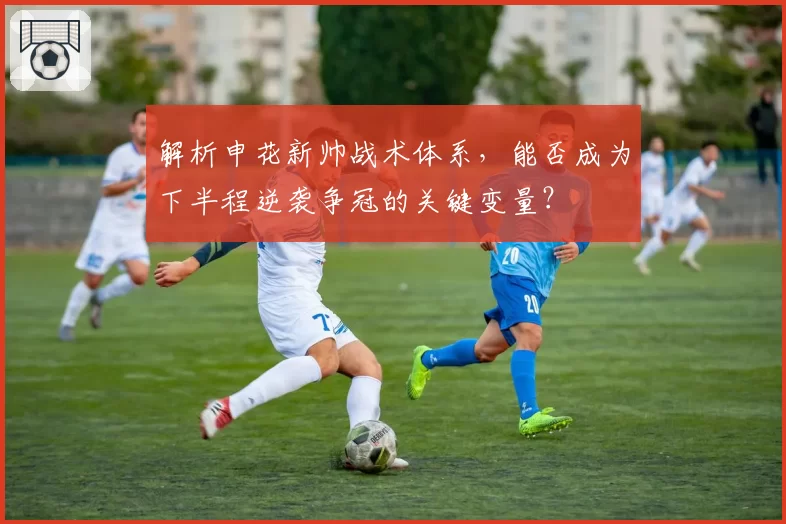 解析申花新帅战术体系,能否成为下半程逆袭争冠的关键变量?