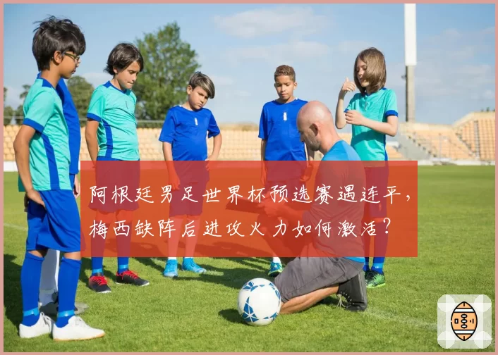 阿根廷男足世界杯预选赛遇连平,梅西缺阵后进攻火力如何激活?