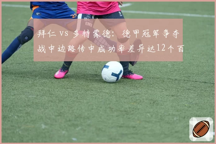 拜仁 vs 多特蒙德:德甲冠军争夺战中边路传中成功率差异达12个百分点