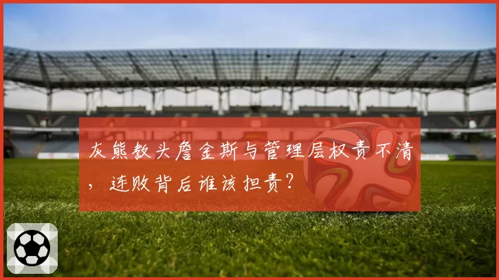 灰熊教头詹金斯与管理层权责不清，连败背后谁该担责？