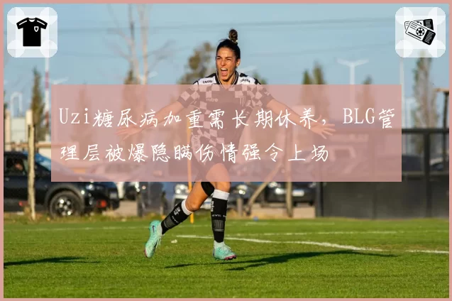 Uzi糖尿病加重需长期休养，BLG管理层被爆隐瞒伤情强令上场