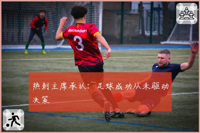 热刺主席承认：足球成功从未驱动决策