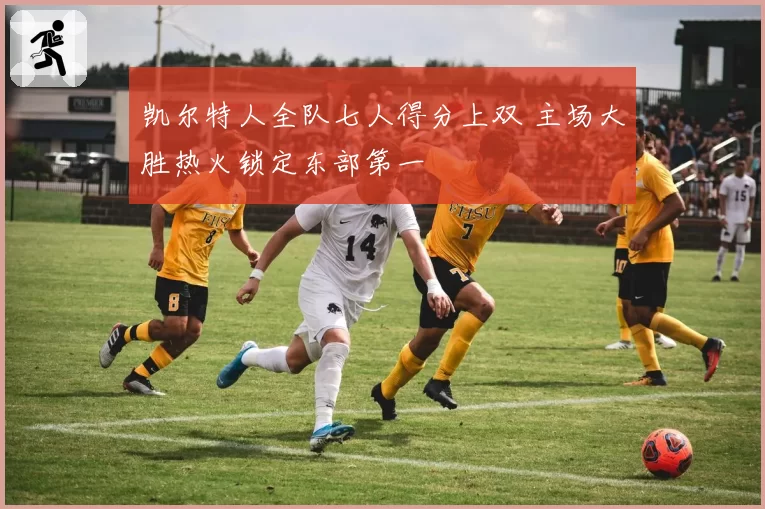 凯尔特人全队七人得分上双 主场大胜热火锁定东部第一