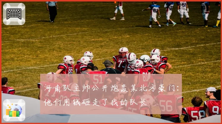 河南队主帅公开炮轰某北方豪门：他们用钱砸走了我的队长