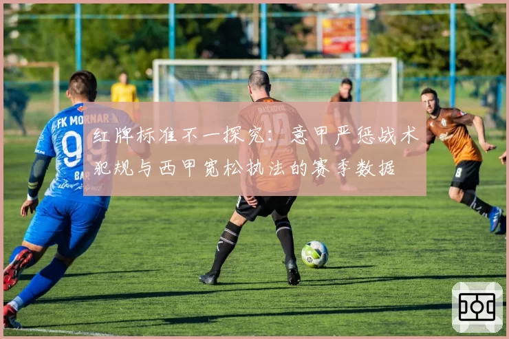 红牌标准不一探究：意甲严惩战术犯规与西甲宽松执法的赛季数据