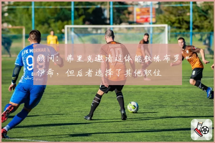 顾问:弗里克邀请过体能教练布罗伊希,但后者选择了其他职位