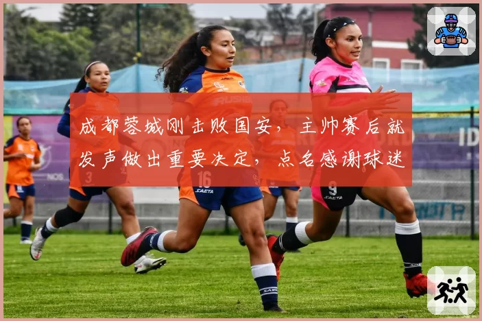 成都蓉城刚击败国安，主帅赛后就发声做出重要决定，点名感谢球迷