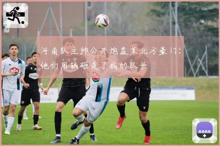 河南队主帅公开炮轰某北方豪门：他们用钱砸走了我的队长