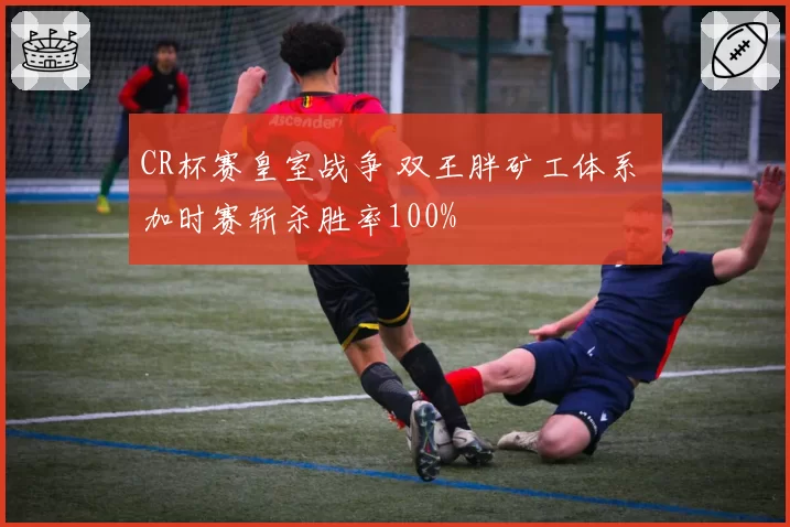 CR杯赛皇室战争 双王胖矿工体系 加时赛斩杀胜率100%
