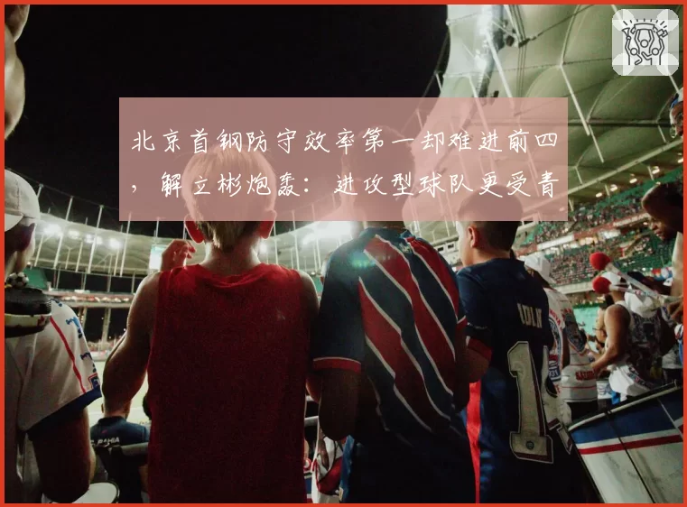 北京首钢防守效率第一却难进前四，解立彬炮轰：进攻型球队更受青睐？