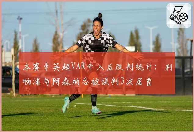 本赛季英超VAR介入后改判统计：利物浦与阿森纳各被误判3次居首