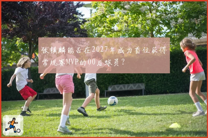 张镇麟能否在2027年成为首位获得常规赛MVP的00后球员？