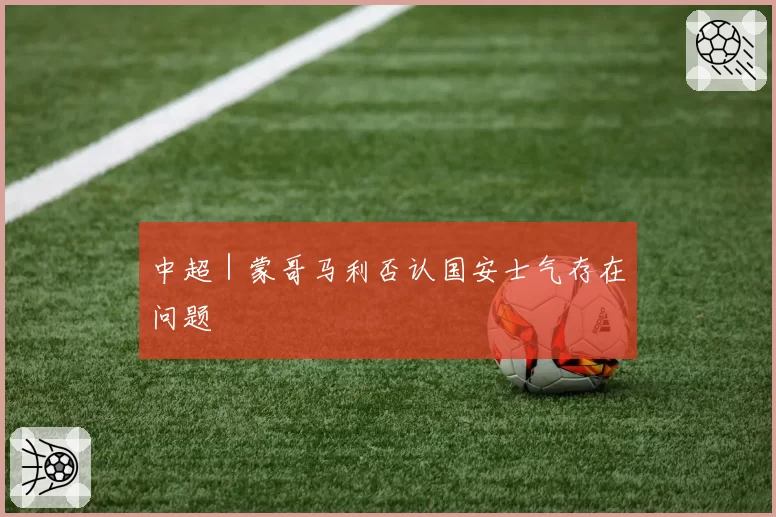 中超｜蒙哥马利否认国安士气存在问题