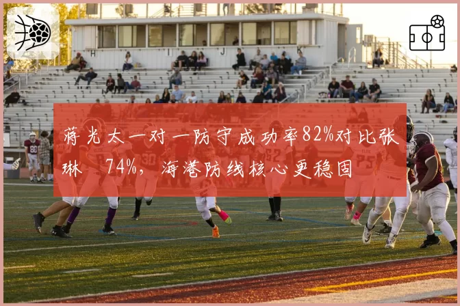 蒋光太一对一防守成功率82%对比张琳芃74%，海港防线核心更稳固
