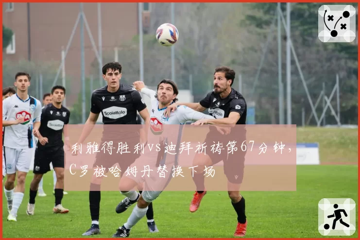 利雅得胜利vs迪拜祈祷第67分钟，C罗被哈姆丹替换下场