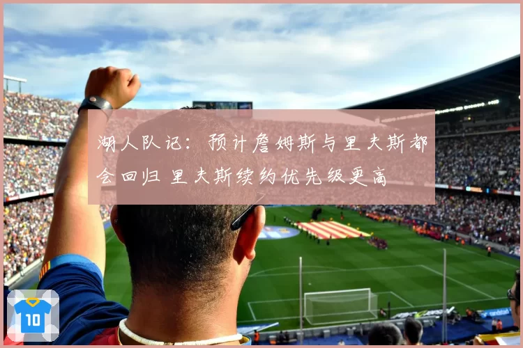 湖人队记：预计詹姆斯与里夫斯都会回归 里夫斯续约优先级更高