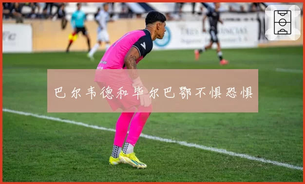 巴尔韦德和毕尔巴鄂不惧恐惧