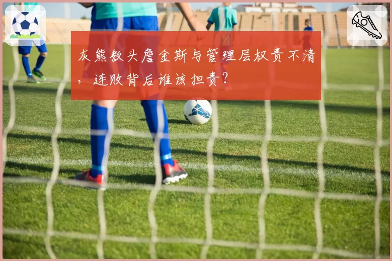 灰熊教头詹金斯与管理层权责不清，连败背后谁该担责？