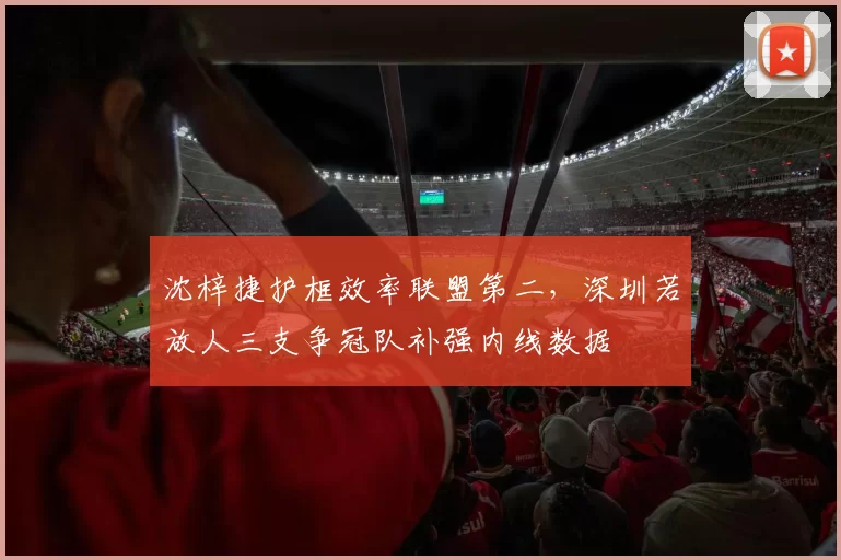 沈梓捷护框效率联盟第二，深圳若放人三支争冠队补强内线数据