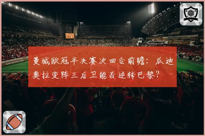 曼城欧冠半决赛次回合前瞻：瓜迪奥拉变阵三后卫能否逆转巴黎？