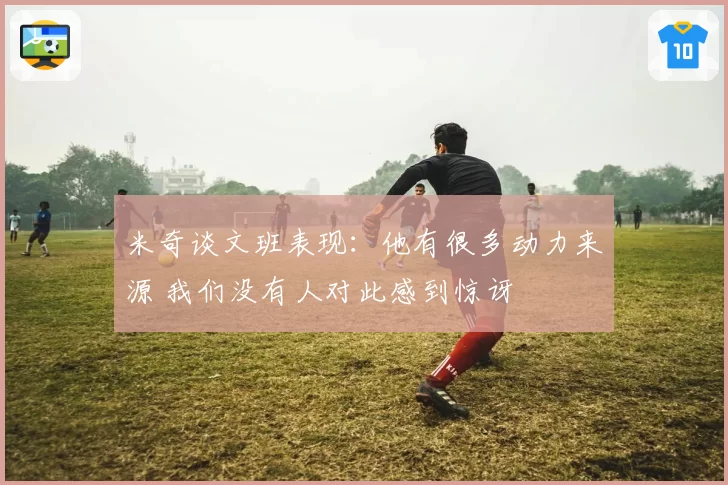 米奇谈文班表现：他有很多动力来源 我们没有人对此感到惊讶