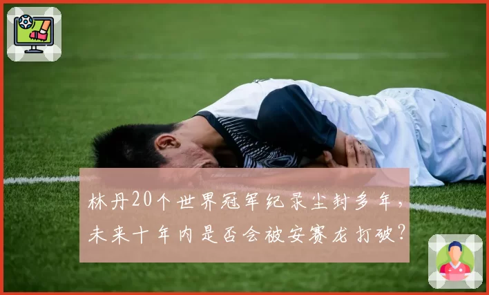 林丹20个世界冠军纪录尘封多年，未来十年内是否会被安赛龙打破？