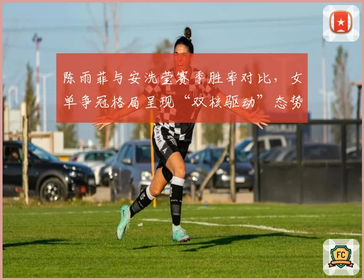 陈雨菲与安洗莹赛季胜率对比,女单争冠格局呈现“双核驱动”态势