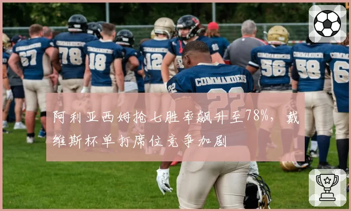 阿利亚西姆抢七胜率飙升至78%，戴维斯杯单打席位竞争加剧