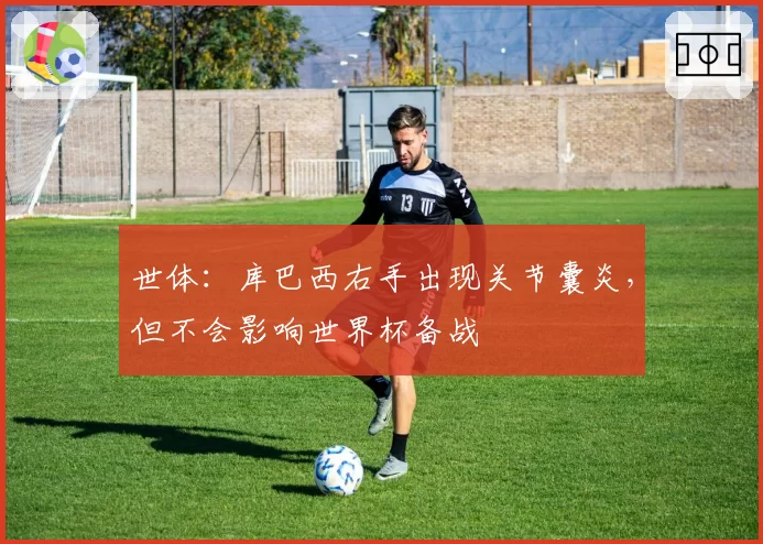 世体：库巴西右手出现关节囊炎，但不会影响世界杯备战