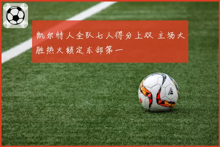 凯尔特人全队七人得分上双 主场大胜热火锁定东部第一