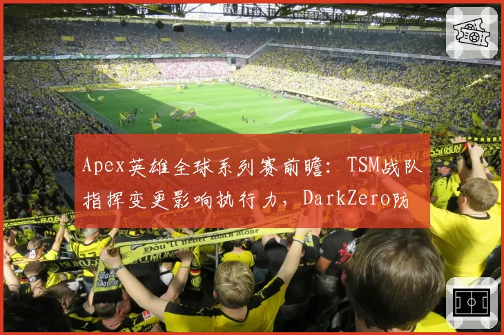 Apex英雄全球系列赛前瞻:TSM战队指挥变更影响执行力,DarkZero防守战术成版本答案