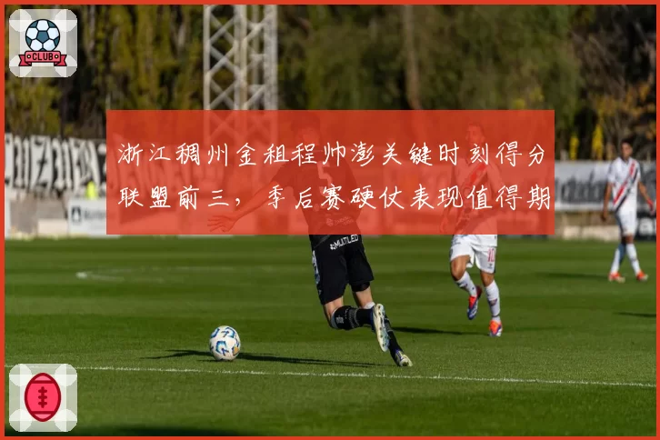 浙江稠州金租程帅澎关键时刻得分联盟前三,季后赛硬仗表现值得期待