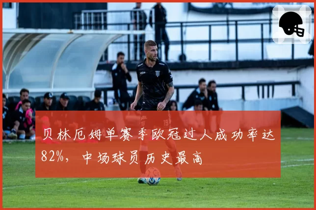 贝林厄姆单赛季欧冠过人成功率达82%，中场球员历史最高