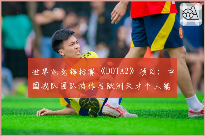 世界电竞锦标赛《DOTA2》项目:中国战队团队协作与欧洲天才个人能力对比