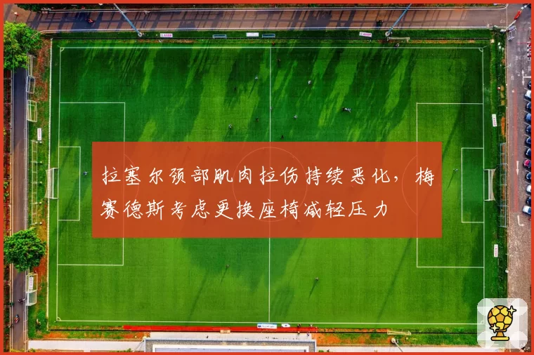 拉塞尔颈部肌肉拉伤持续恶化，梅赛德斯考虑更换座椅减轻压力