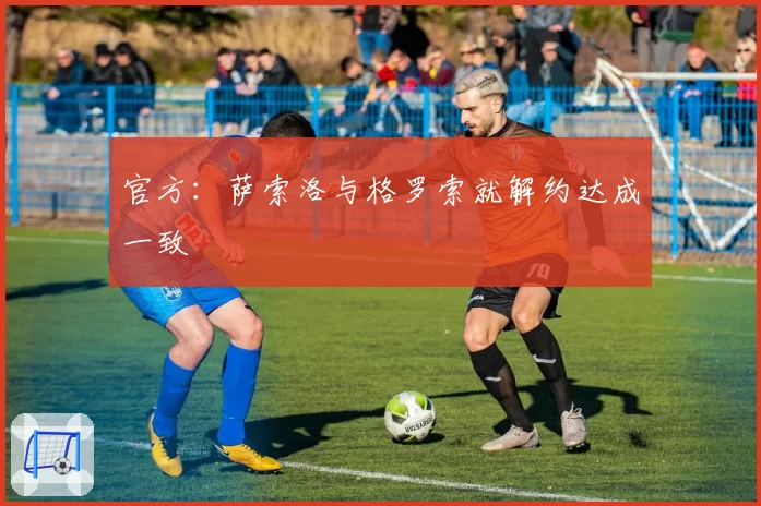 官方：萨索洛与格罗索就解约达成一致