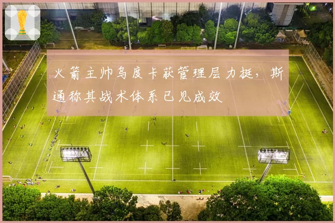 火箭主帅乌度卡获管理层力挺，斯通称其战术体系已见成效