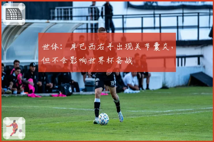 世体：库巴西右手出现关节囊炎，但不会影响世界杯备战