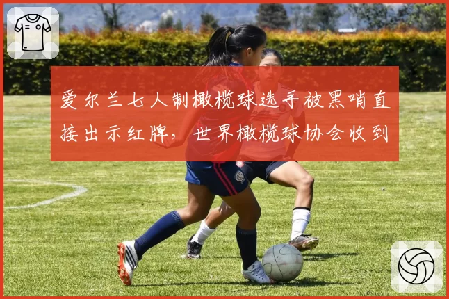 爱尔兰七人制橄榄球选手被黑哨直接出示红牌，世界橄榄球协会收到抗议信