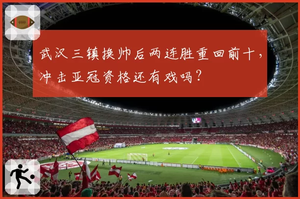 武汉三镇换帅后两连胜重回前十，冲击亚冠资格还有戏吗？