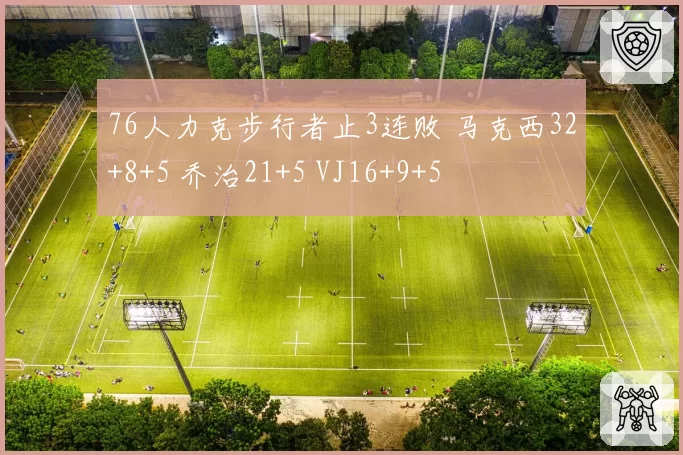 76人力克步行者止3连败 马克西32+8+5 乔治21+5 VJ16+9+5
