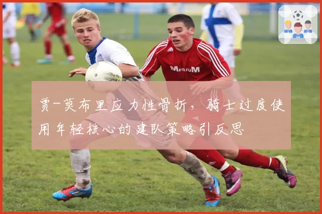 贾-莫布里应力性骨折，骑士过度使用年轻核心的建队策略引反思